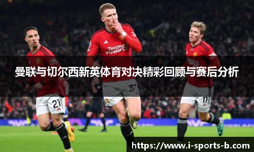 曼联与切尔西新英体育对决精彩回顾与赛后分析