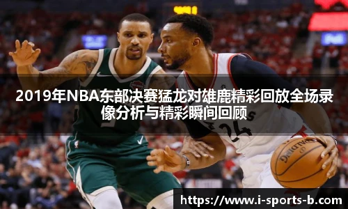 2019年NBA东部决赛猛龙对雄鹿精彩回放全场录像分析与精彩瞬间回顾