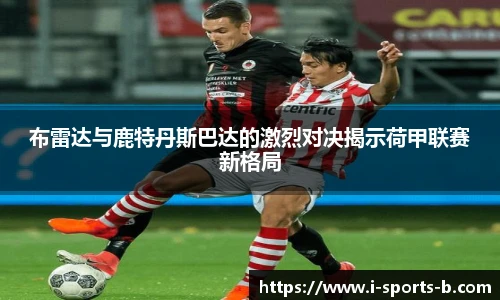 布雷达与鹿特丹斯巴达的激烈对决揭示荷甲联赛新格局