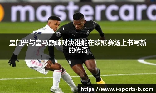 皇门兴与皇马巅峰对决谁能在欧冠赛场上书写新的传奇