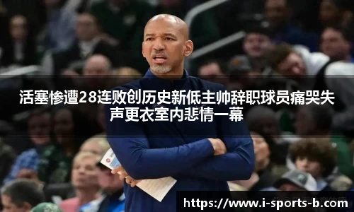 活塞惨遭28连败创历史新低主帅辞职球员痛哭失声更衣室内悲情一幕